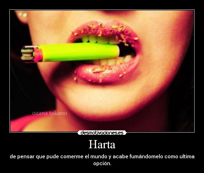 Harta - de pensar que pude comerme el mundo y acabe fumándomelo como ultima opción.