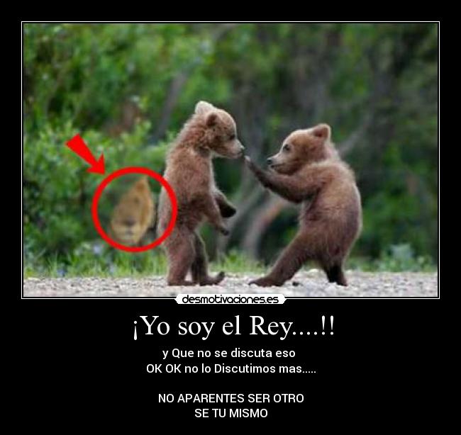 ¡Yo soy el Rey....!! - y Que no se discuta eso
OK OK no lo Discutimos mas.....
NO APARENTES SER OTRO
SE TU MISMO