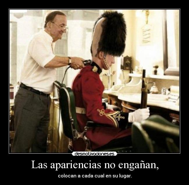 Las apariencias no engañan, - colocan a cada cual en su lugar.