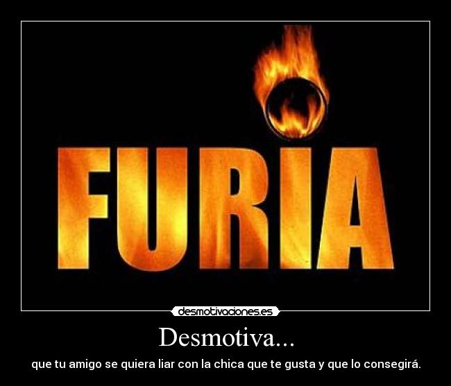 Desmotiva... - que tu amigo se quiera liar con la chica que te gusta y que lo consegirá.