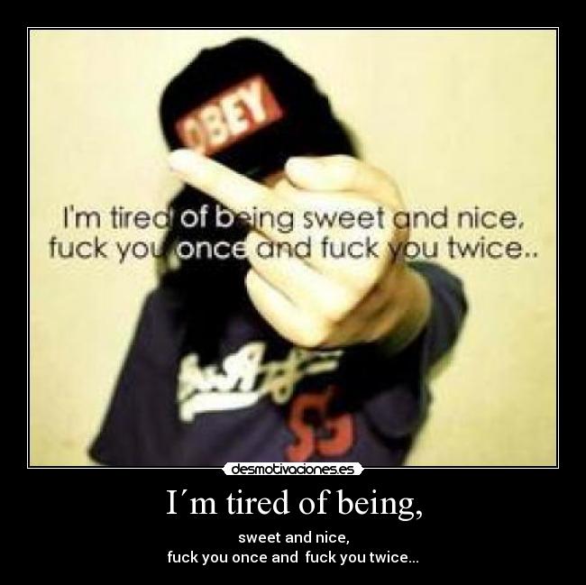 I´m tired of being, - sweet and nice,
fuck you once and  fuck you twice...