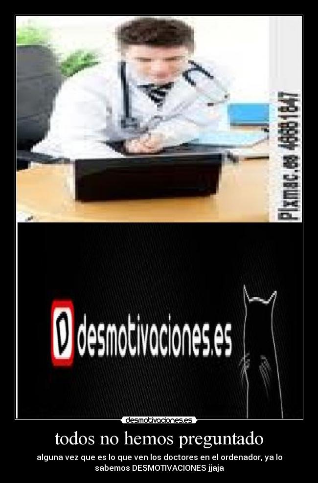 todos no hemos preguntado - alguna vez que es lo que ven los doctores en el ordenador, ya lo
sabemos DESMOTIVACIONES jjaja