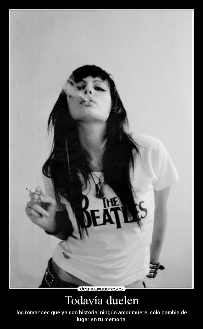 Todavía duelen - los romances que ya son historia, ningún amor muere, sólo cambia de
lugar en tu memoria.