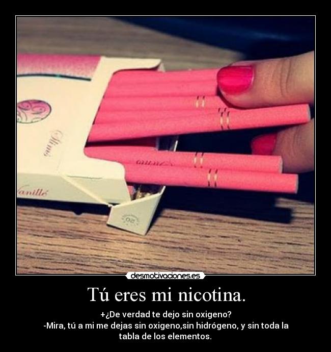 Tú eres mi nicotina. -
