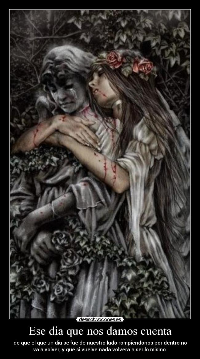 Ese dia que nos damos cuenta - de que el que un dia se fue de nuestro lado rompiendonos por dentro no
va a volver, y que si vuelve nada volvera a ser lo mismo.