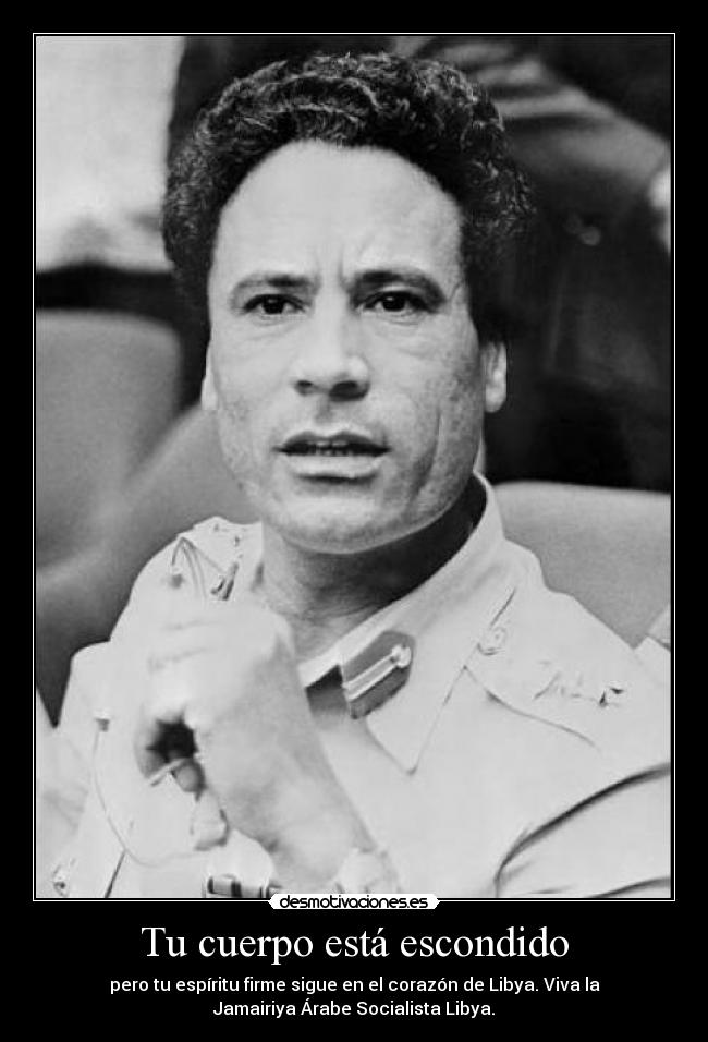 Tu cuerpo está escondido - pero tu espíritu firme sigue en el corazón de Libya. Viva la
Jamairiya Árabe Socialista Libya.