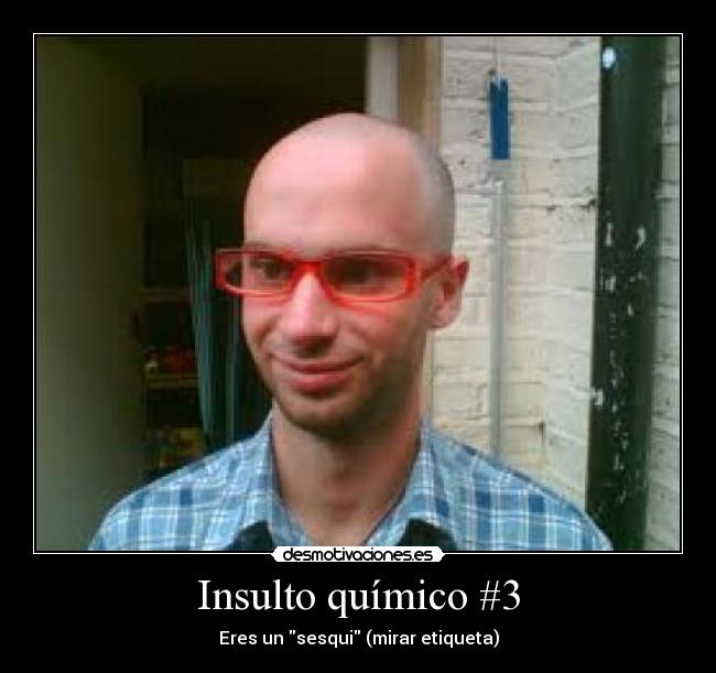 Insulto químico #3 - Eres un sesqui (mirar etiqueta)