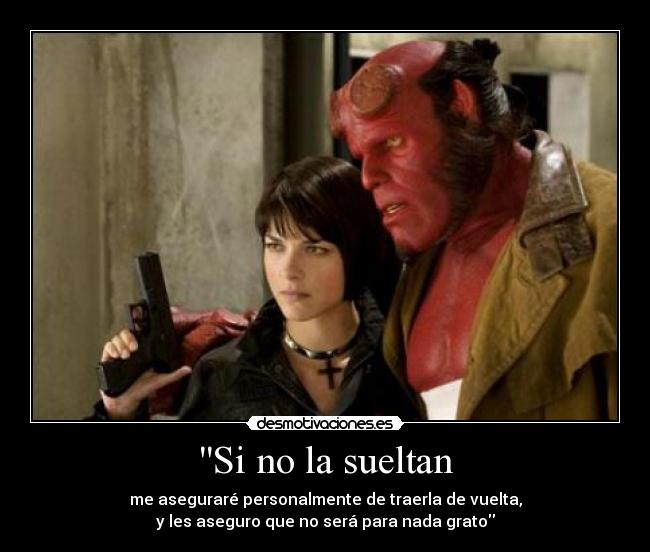 Si no la sueltan - me aseguraré personalmente de traerla de vuelta,
y les aseguro que no será para nada grato