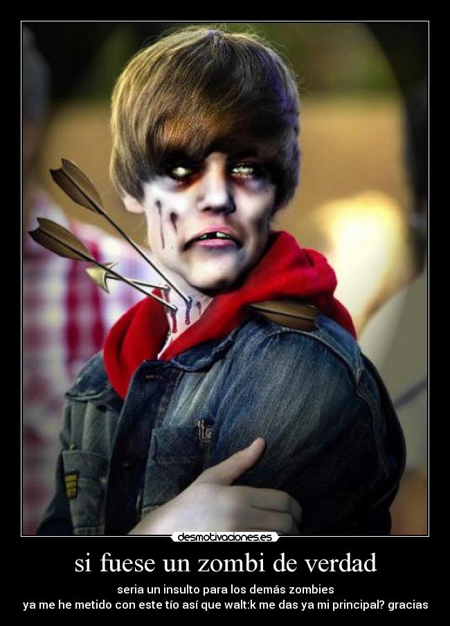 si fuese un zombi de verdad - seria un insulto para los demás zombies
ya me he metido con este tío así que walt:k me das ya mi principal? gracias