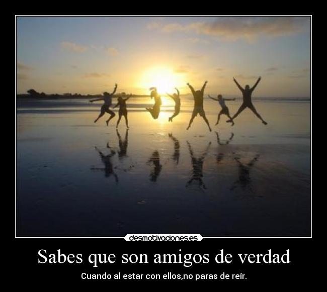Sabes que son amigos de verdad - Cuando al estar con ellos,no paras de reír.