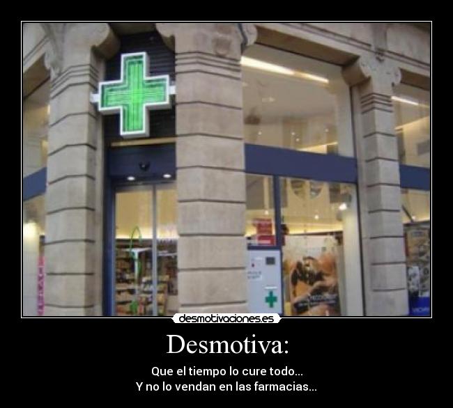 Desmotiva: - Que el tiempo lo cure todo...
Y no lo vendan en las farmacias...