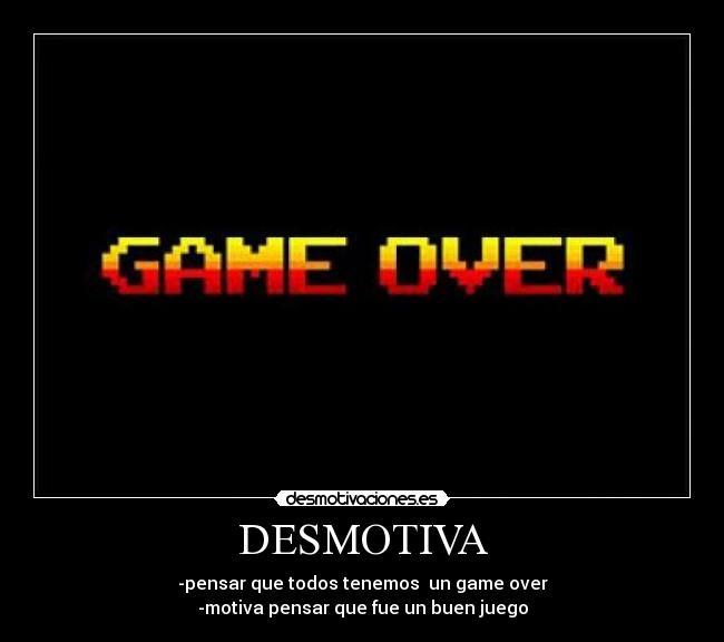 DESMOTIVA - -pensar que todos tenemos un game over
-motiva pensar que fue un buen juego