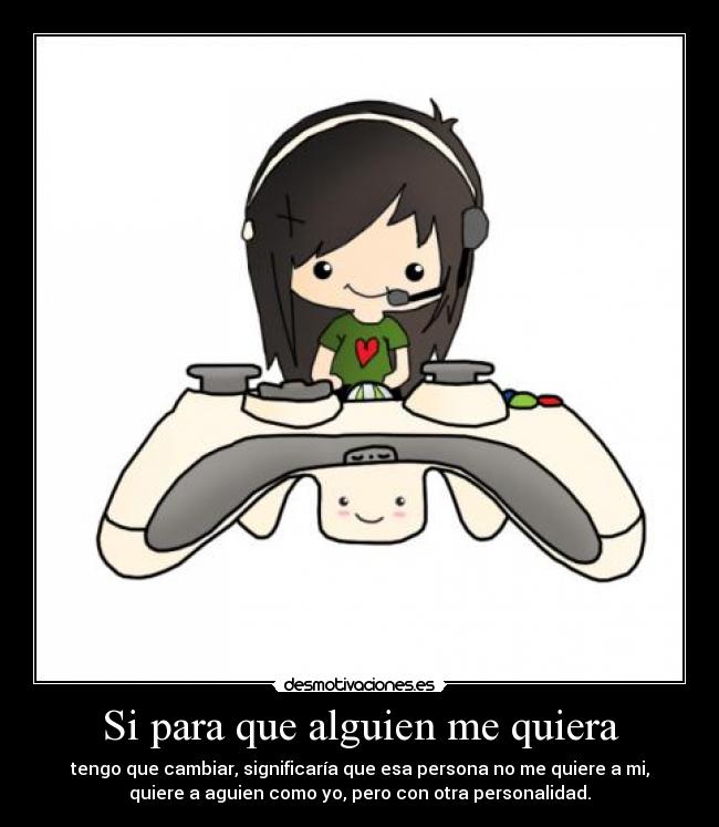 Si para que alguien me quiera - tengo que cambiar, significaría que esa persona no me quiere a mi,
quiere a aguien como yo, pero con otra personalidad.