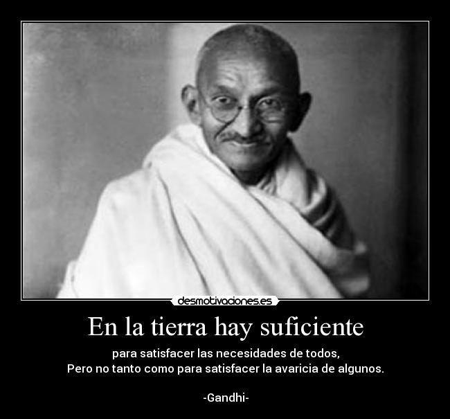 En la tierra hay suficiente - para satisfacer las necesidades de todos,
Pero no tanto como para satisfacer la avaricia de algunos.
-Gandhi-