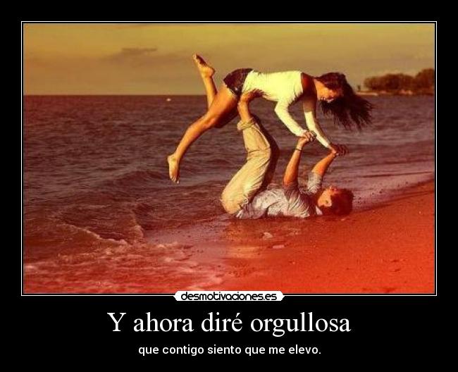 Y ahora diré orgullosa - que contigo siento que me elevo.
