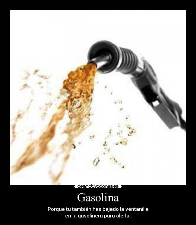 Gasolina - Porque tu también has bajado la ventanilla
en la gasolinera para olerla..