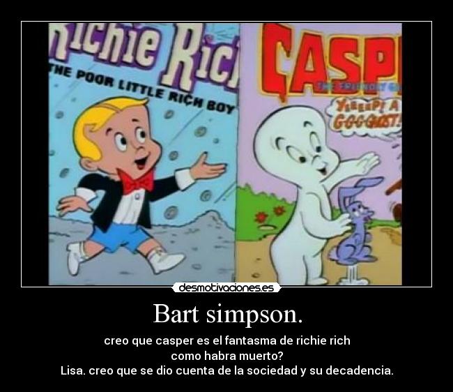 Bart simpson. - creo que casper es el fantasma de richie rich
como habra muerto?
Lisa. creo que se dio cuenta de la sociedad y su decadencia.