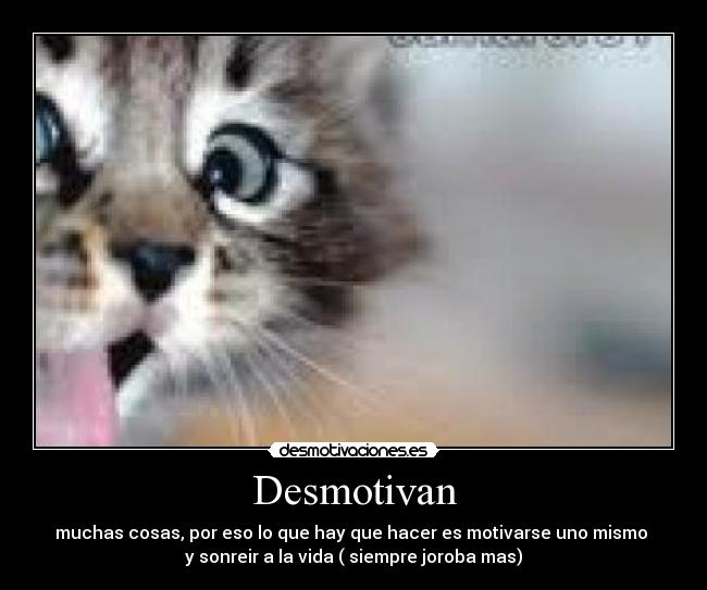 Desmotivan - muchas cosas, por eso lo que hay que hacer es motivarse uno mismo
y sonreir a la vida ( siempre joroba mas)