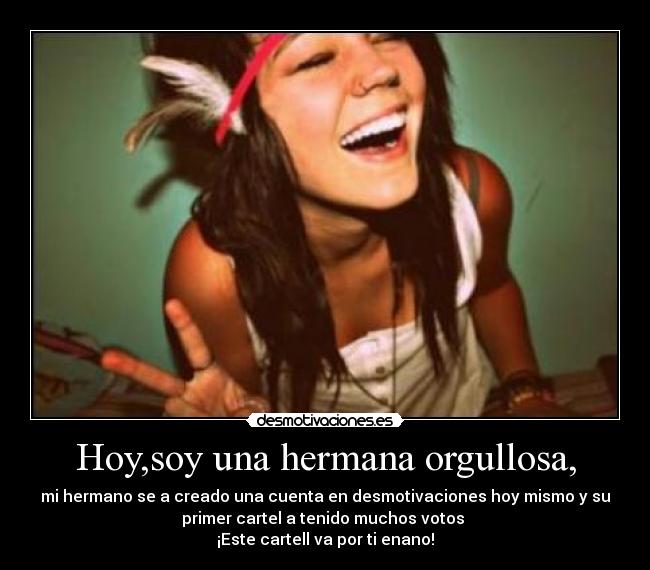 Hoy,soy una hermana orgullosa, - mi hermano se a creado una cuenta en desmotivaciones hoy mismo y su
primer cartel a tenido muchos votos 
¡Este cartell va por ti enano!