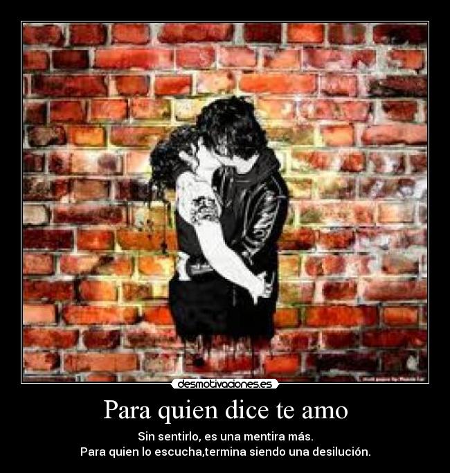 Para quien dice te amo - Sin sentirlo, es una mentira más.
Para quien lo escucha,termina siendo una desilución.