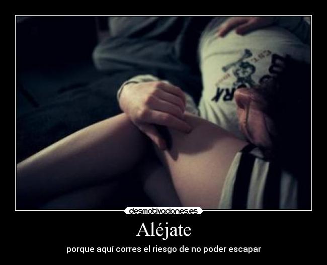 Aléjate - porque aquí corres el riesgo de no poder escapar