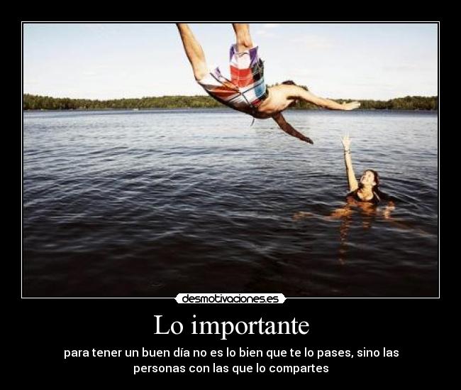 Lo importante - para tener un buen día no es lo bien que te lo pases, sino las
personas con las que lo compartes