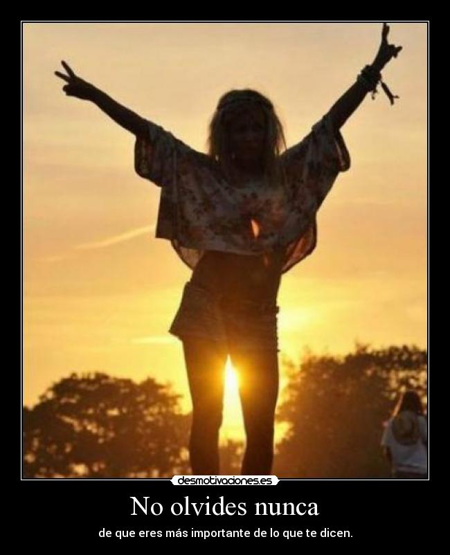 No olvides nunca - de que eres más importante de lo que te dicen.