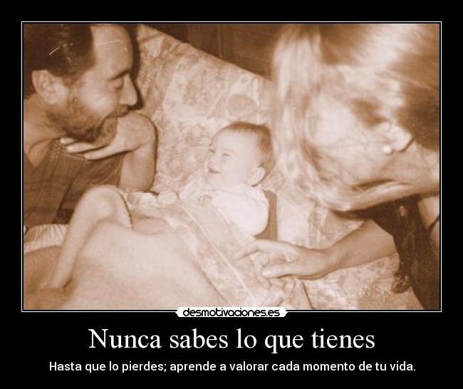 Nunca sabes lo que tienes - Hasta que lo pierdes; aprende a valorar cada momento de tu vida.