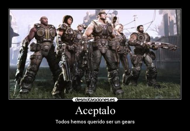 Aceptalo - Todos hemos querido ser un gears