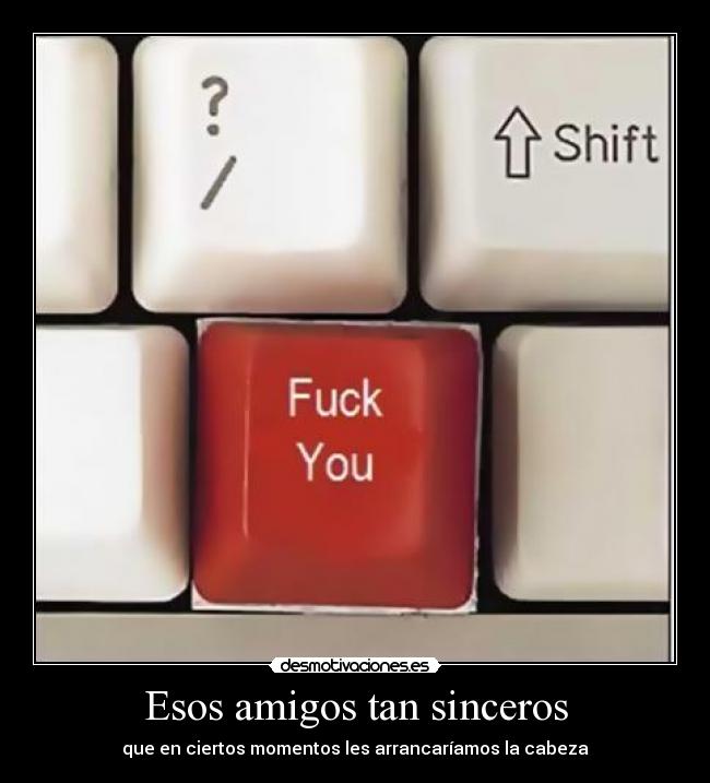 Esos amigos tan sinceros - que en ciertos momentos les arrancaríamos la cabeza