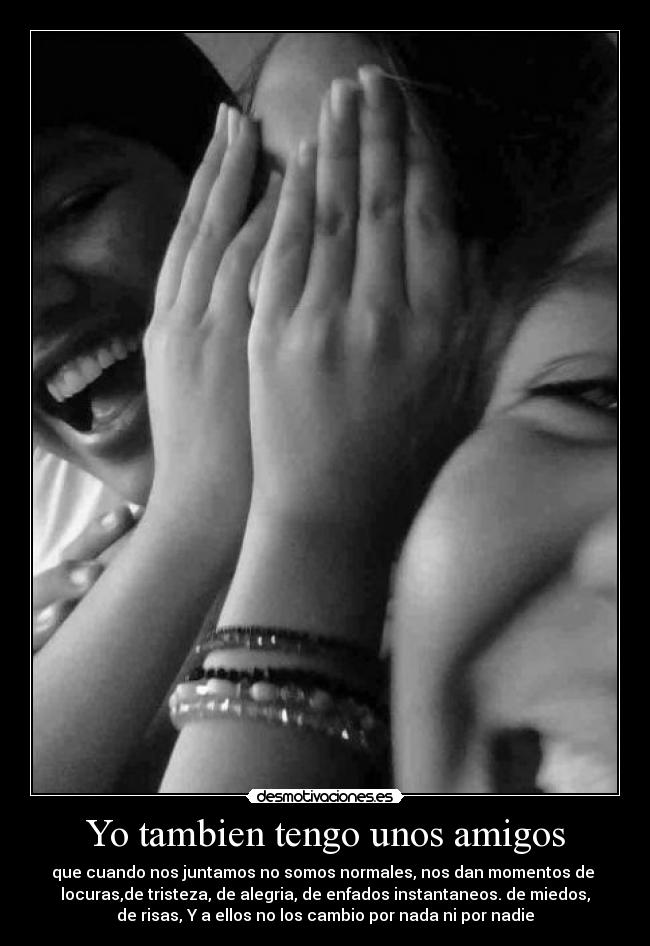 Yo tambien tengo unos amigos - que cuando nos juntamos no somos normales, nos dan momentos de
locuras,de tristeza, de alegria, de enfados instantaneos. de miedos,
de risas, Y a ellos no los cambio por nada ni por nadie