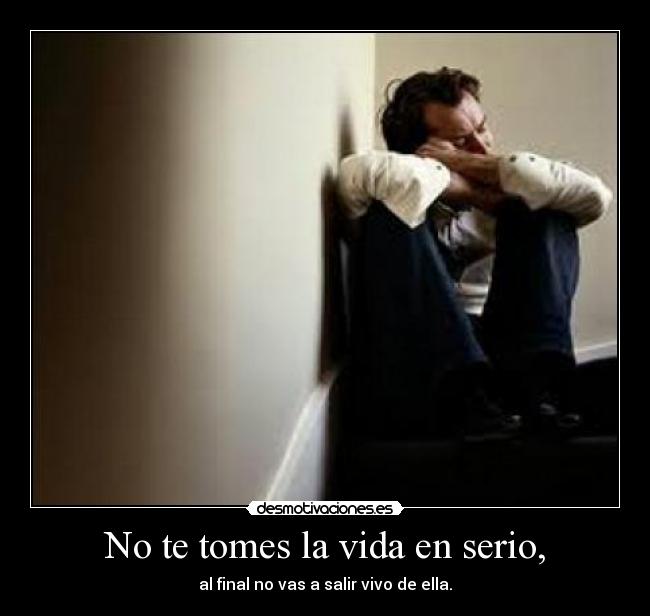 No te tomes la vida en serio, - al final no vas a salir vivo de ella.