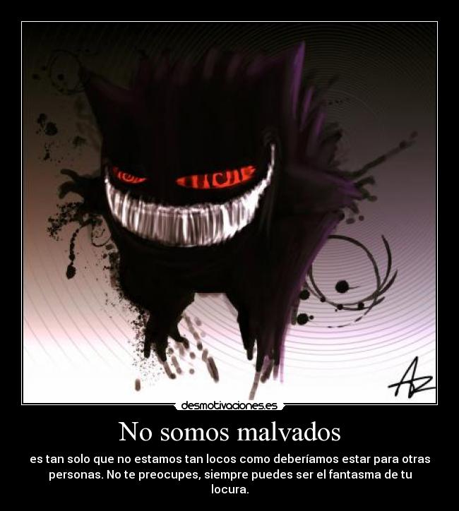 No somos malvados - es tan solo que no estamos tan locos como deberíamos estar para otras
personas. No te preocupes, siempre puedes ser el fantasma de tu
locura.