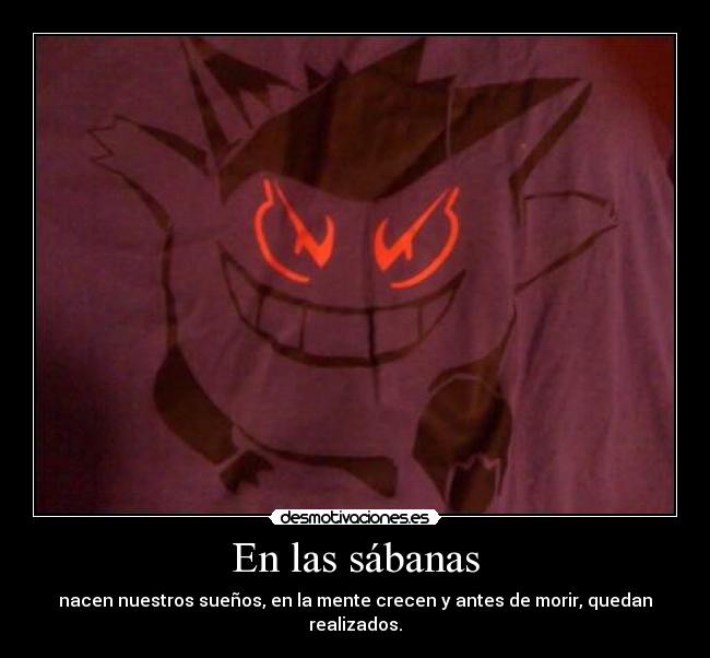 En las sábanas - nacen nuestros sueños, en la mente crecen y antes de morir, quedan realizados.