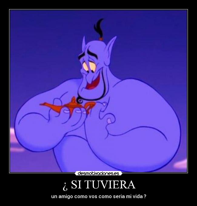 ¿ SI TUVIERA - un amigo como vos como seria mi vida ?