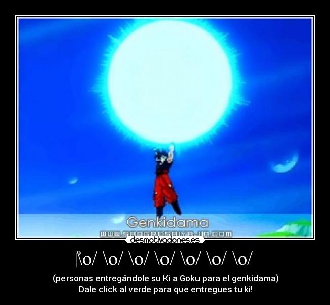 ‎\o/ \o/ \o/ \o/ \o/ \o/ \o/ - (personas entregándole su Ki a Goku para el genkidama)
Dale click al verde para que entregues tu ki!