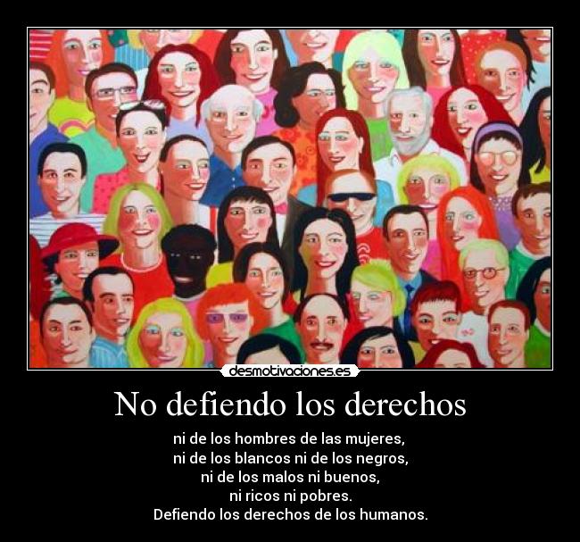 No defiendo los derechos - ni de los hombres de las mujeres, 
ni de los blancos ni de los negros,
 ni de los malos ni buenos, 
ni ricos ni pobres.
Defiendo los derechos de los humanos.