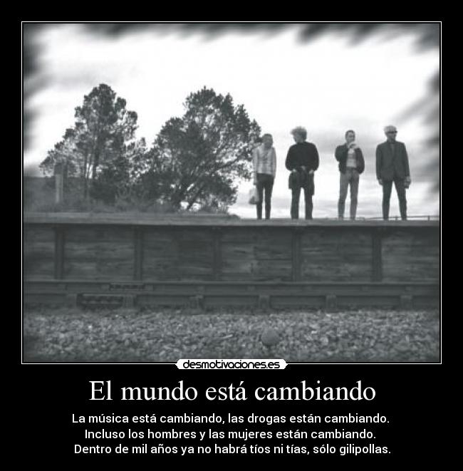 El mundo está cambiando - La música está cambiando, las drogas están cambiando. 
Incluso los hombres y las mujeres están cambiando. 
Dentro de mil años ya no habrá tíos ni tías, sólo gilipollas.