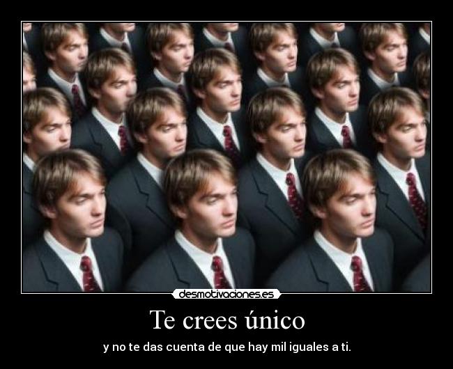 Te crees único - y no te das cuenta de que hay mil iguales a ti.