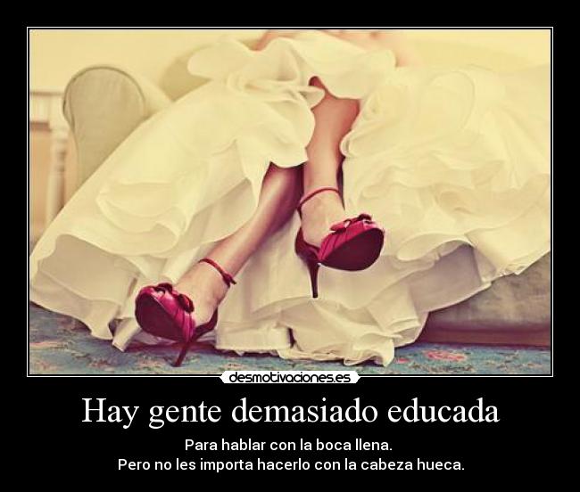 Hay gente demasiado educada - Para hablar con la boca llena.
Pero no les importa hacerlo con la cabeza hueca.