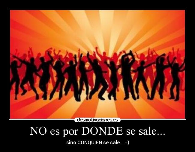 NO es por DONDE se sale... - sino CONQUIEN se sale....=)