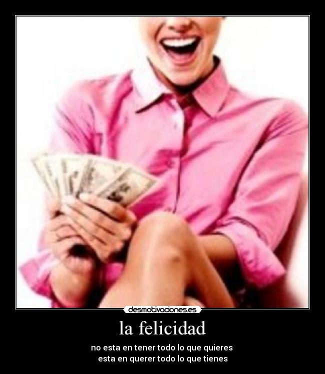 la felicidad - no esta en tener todo lo que quieres
esta en querer todo lo que tienes