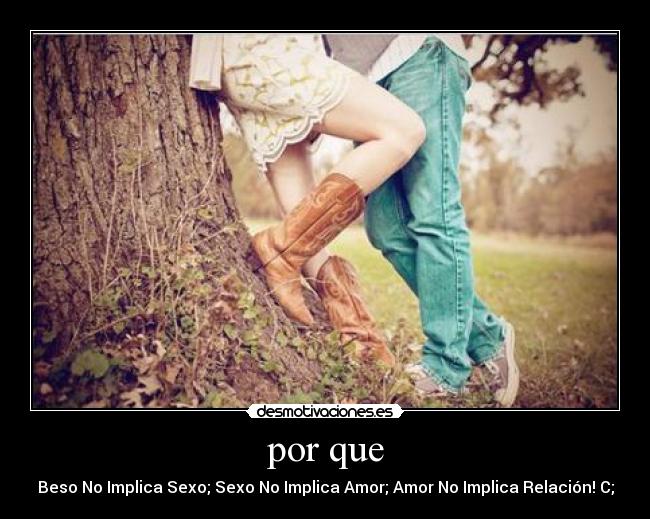 por que - Beso No Implica Sexo; Sexo No Implica Amor; Amor No Implica Relación! C;