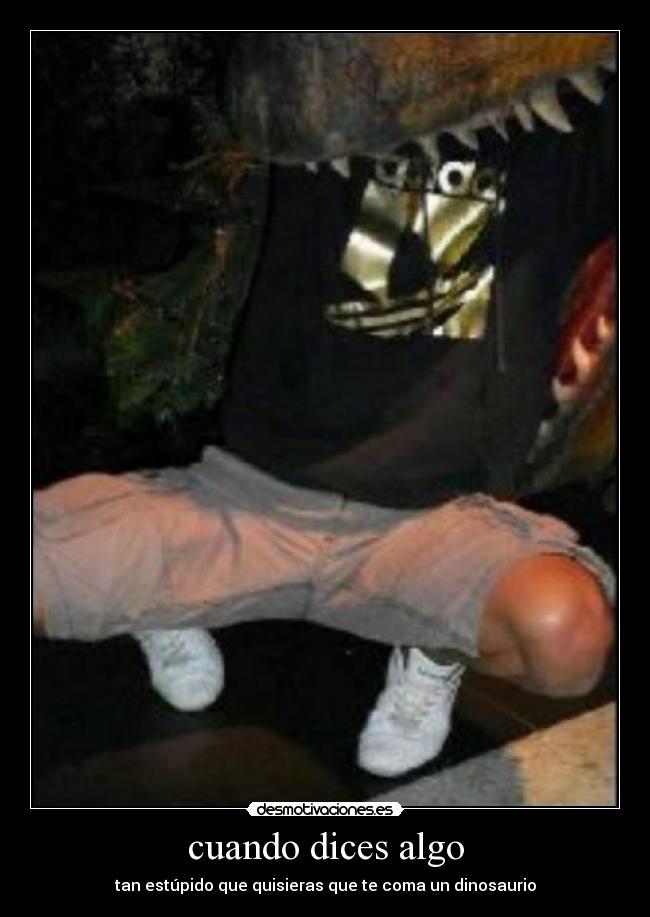 cuando dices algo - tan estúpido que quisieras que te coma un dinosaurio