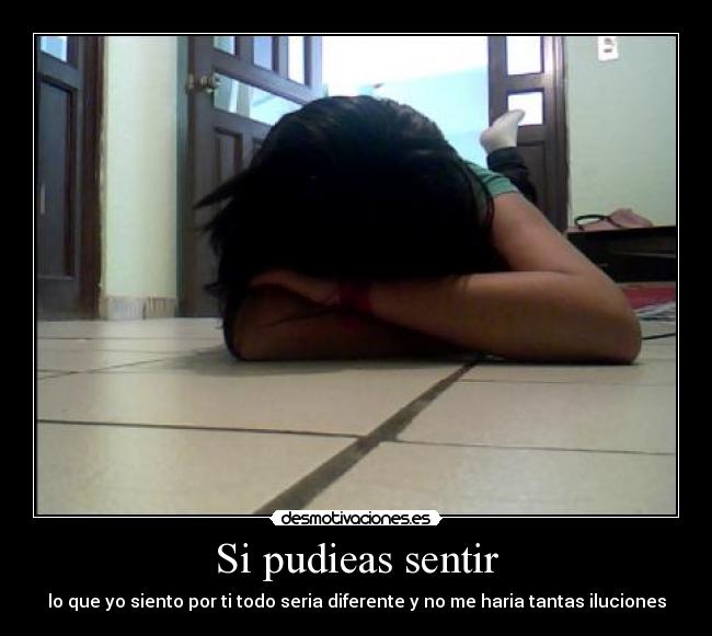 Si pudieas sentir - lo que yo siento por ti todo seria diferente y no me haria tantas iluciones