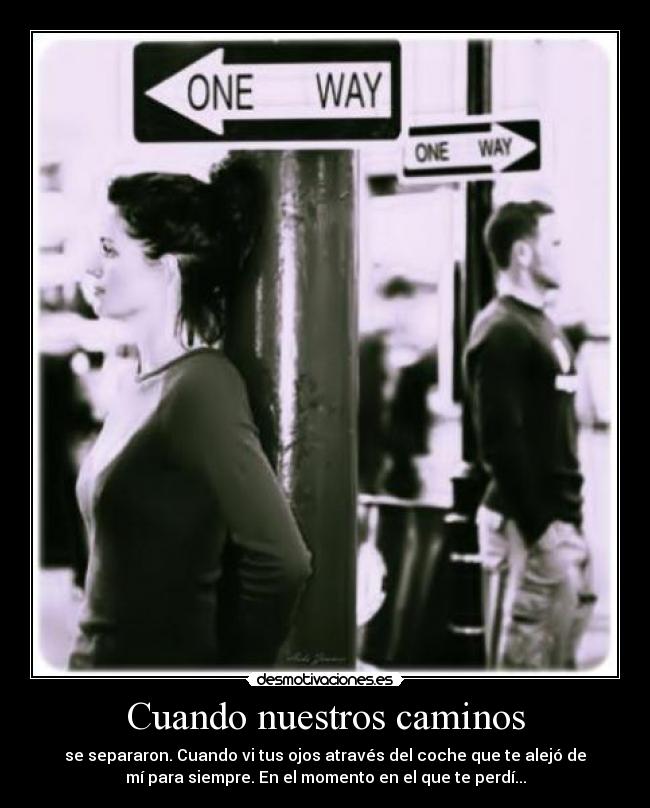 Cuando nuestros caminos - se separaron. Cuando vi tus ojos através del coche que te alejó de
mí para siempre. En el momento en el que te perdí...