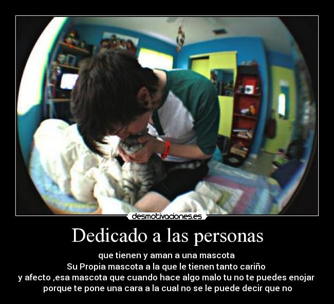 Dedicado a las personas - que tienen y aman a una mascota 
Su Propia mascota a la que le tienen tanto cariño 
y afecto ,esa mascota que cuando hace algo malo tu no te puedes enojar 
porque te pone una cara a la cual no se le puede decir que no