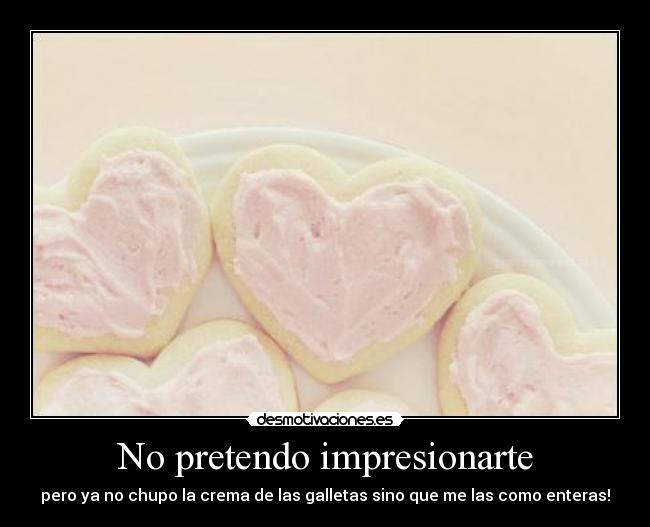 No pretendo impresionarte - pero ya no chupo la crema de las galletas sino que me las como enteras!