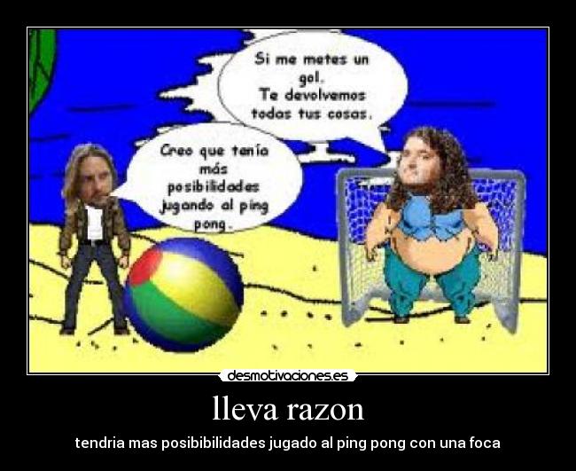lleva razon - tendria mas posibibilidades jugado al ping pong con una foca