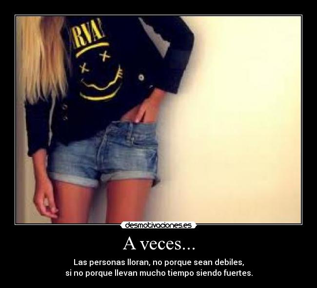 A veces... - Las personas lloran, no porque sean debiles,
si no porque llevan mucho tiempo siendo fuertes.